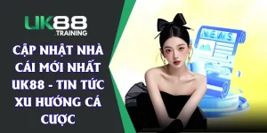 Cập Nhật Nhà Cái Mới Nhất UK88 - Tin Tức Xu Hướng Cá Cược